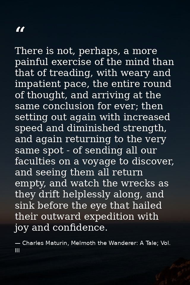 There is not, perhaps, a more painful exercise of the mind than that of treading, with weary and impatient pace, the ent — Charles Maturin, Melmoth the Wanderer: A Tale; Vol. III