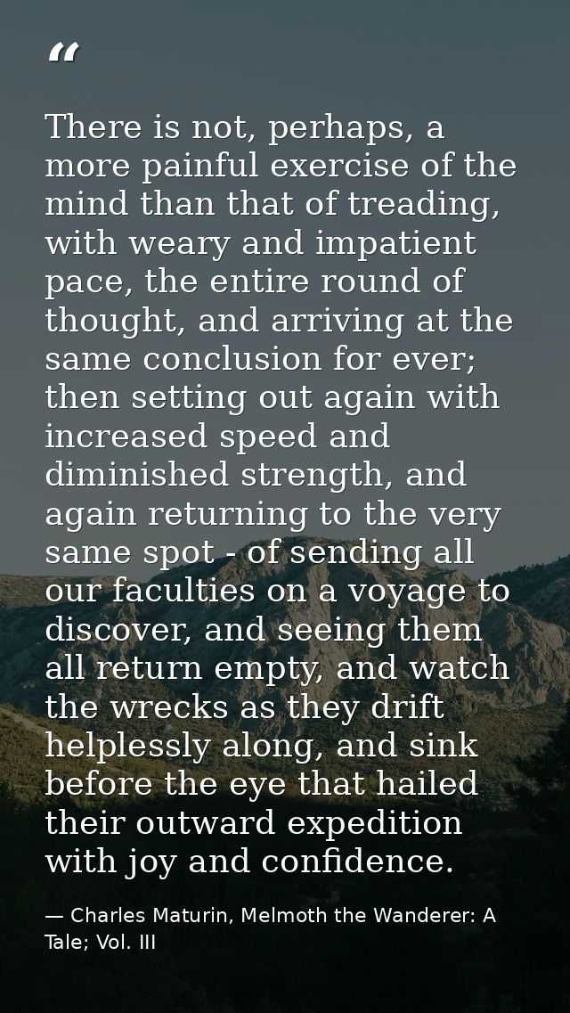 There is not, perhaps, a more painful exercise of the mind than that of treading, with weary and impatient pace, the ent — Charles Maturin, Melmoth the Wanderer: A Tale; Vol. III