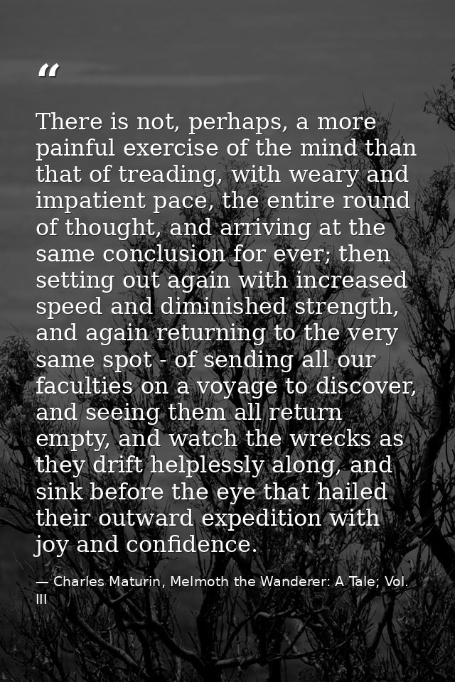 There is not, perhaps, a more painful exercise of the mind than that of treading, with weary and impatient pace, the ent — Charles Maturin, Melmoth the Wanderer: A Tale; Vol. III