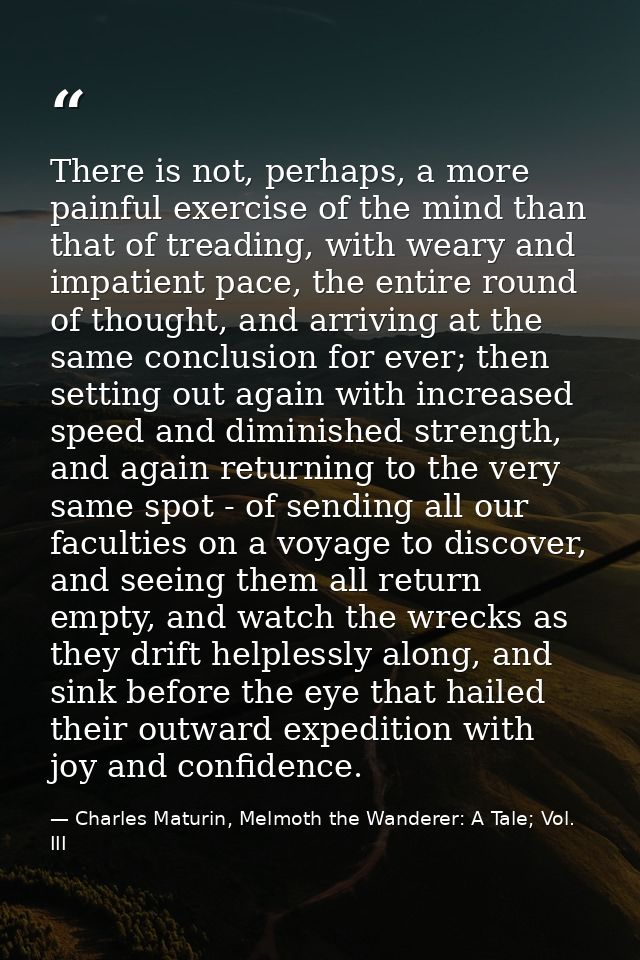 There is not, perhaps, a more painful exercise of the mind than that of treading, with weary and impatient pace, the ent — Charles Maturin, Melmoth the Wanderer: A Tale; Vol. III