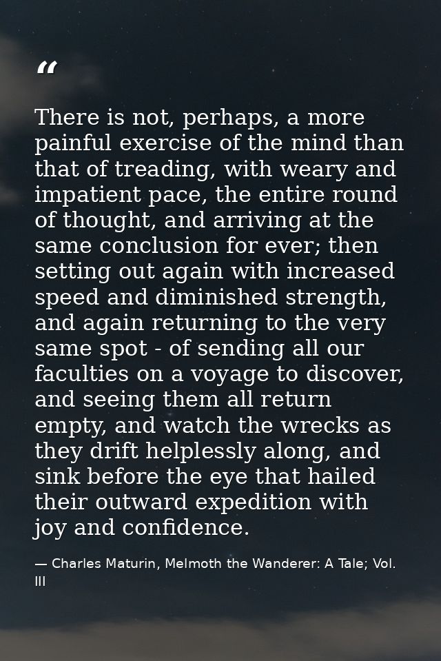 There is not, perhaps, a more painful exercise of the mind than that of treading, with weary and impatient pace, the ent — Charles Maturin, Melmoth the Wanderer: A Tale; Vol. III