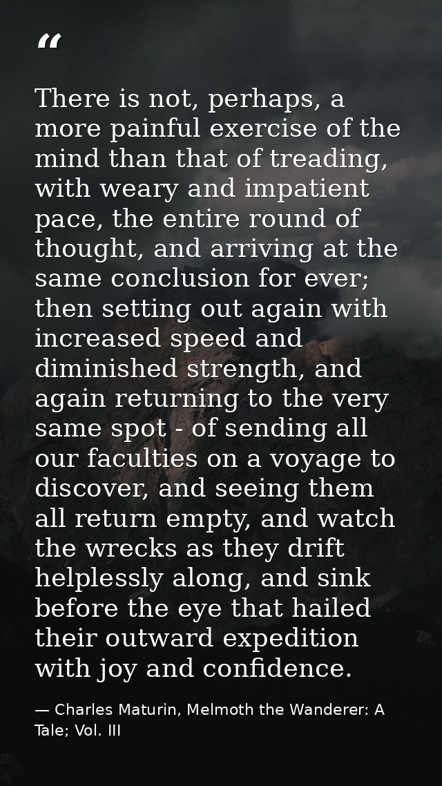 There is not, perhaps, a more painful exercise of the mind than that of treading, with weary and impatient pace, the ent — Charles Maturin, Melmoth the Wanderer: A Tale; Vol. III
