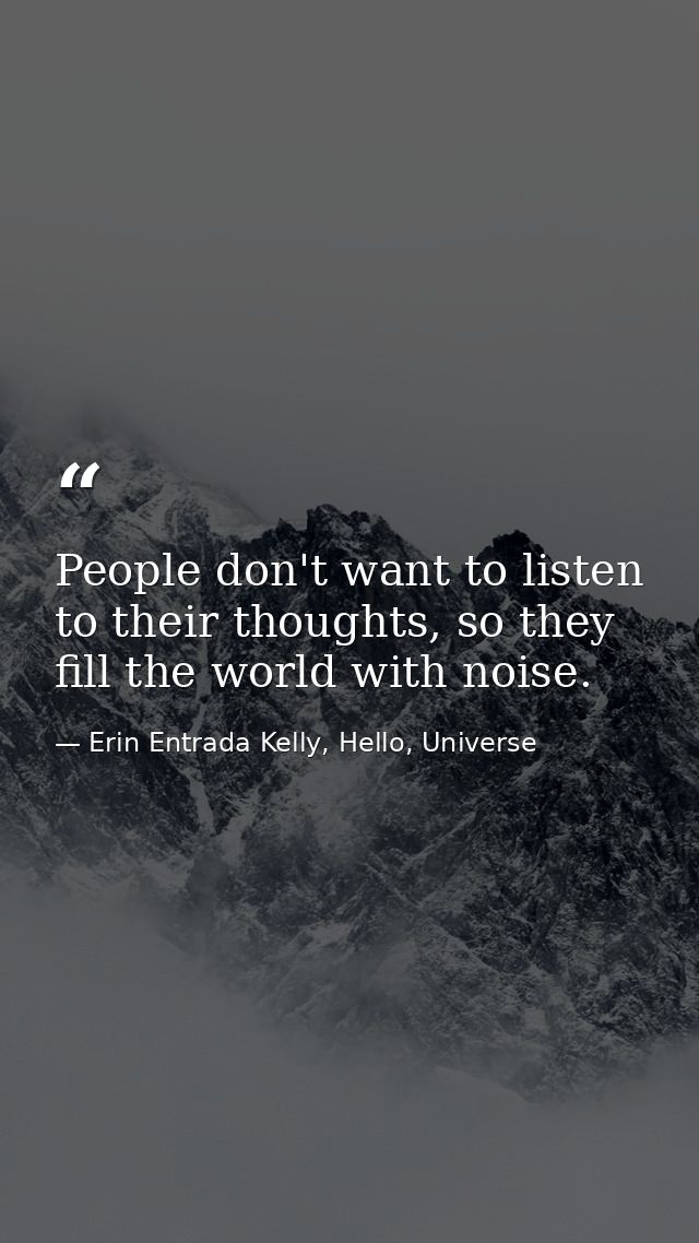 People don't want to listen to their thoughts, so they fill the world with noise. — Erin Entrada Kelly, Hello, Universe