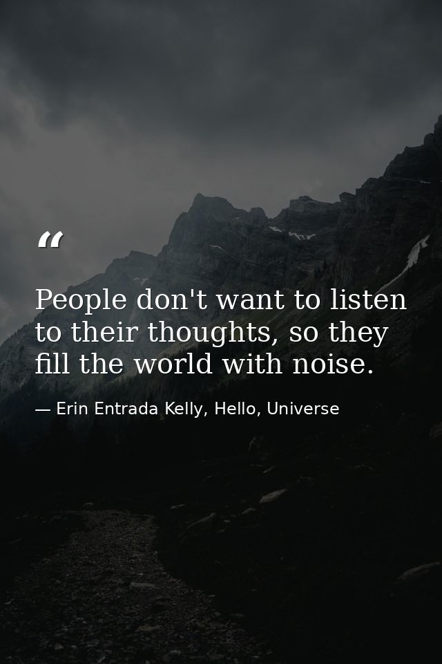 People don't want to listen to their thoughts, so they fill the world with noise. — Erin Entrada Kelly, Hello, Universe