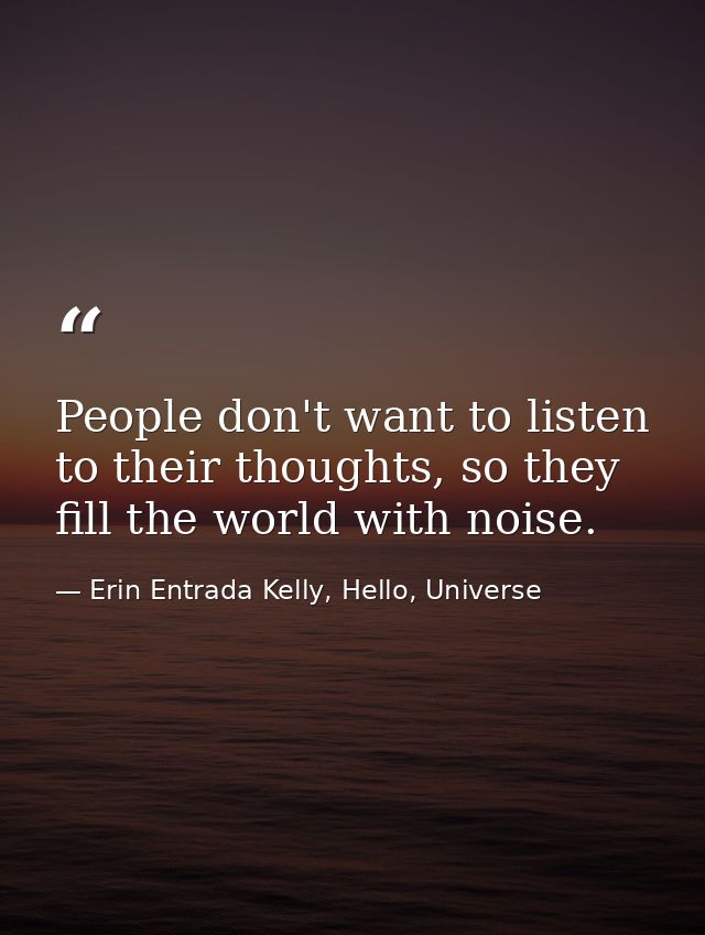 People don't want to listen to their thoughts, so they fill the world with noise. — Erin Entrada Kelly, Hello, Universe
