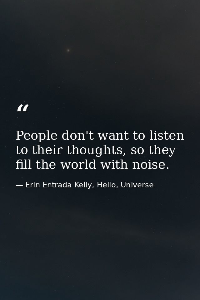 People don't want to listen to their thoughts, so they fill the world with noise. — Erin Entrada Kelly, Hello, Universe
