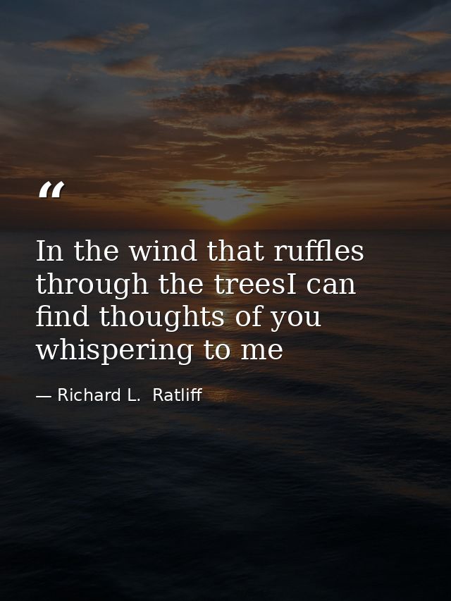 In the wind that ruffles through the treesI can find thoughts of you whispering to me — Richard L.  Ratliff