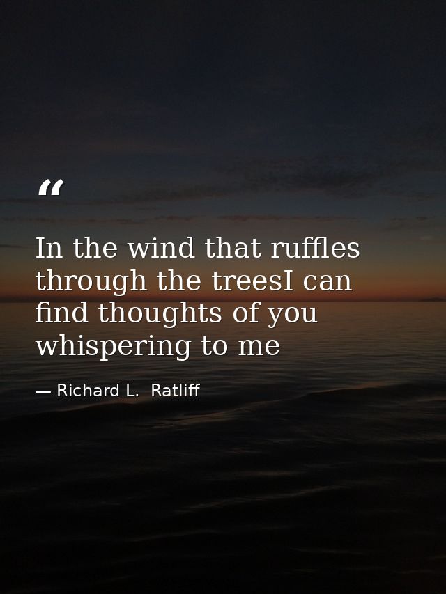 In the wind that ruffles through the treesI can find thoughts of you whispering to me — Richard L.  Ratliff