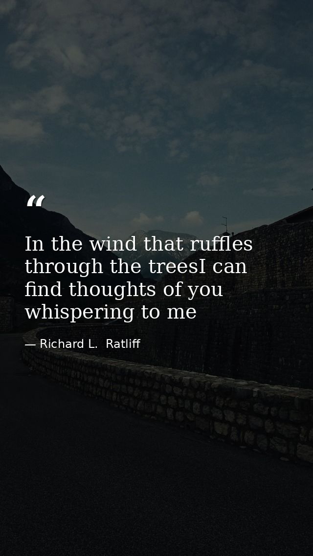 In the wind that ruffles through the treesI can find thoughts of you whispering to me — Richard L.  Ratliff