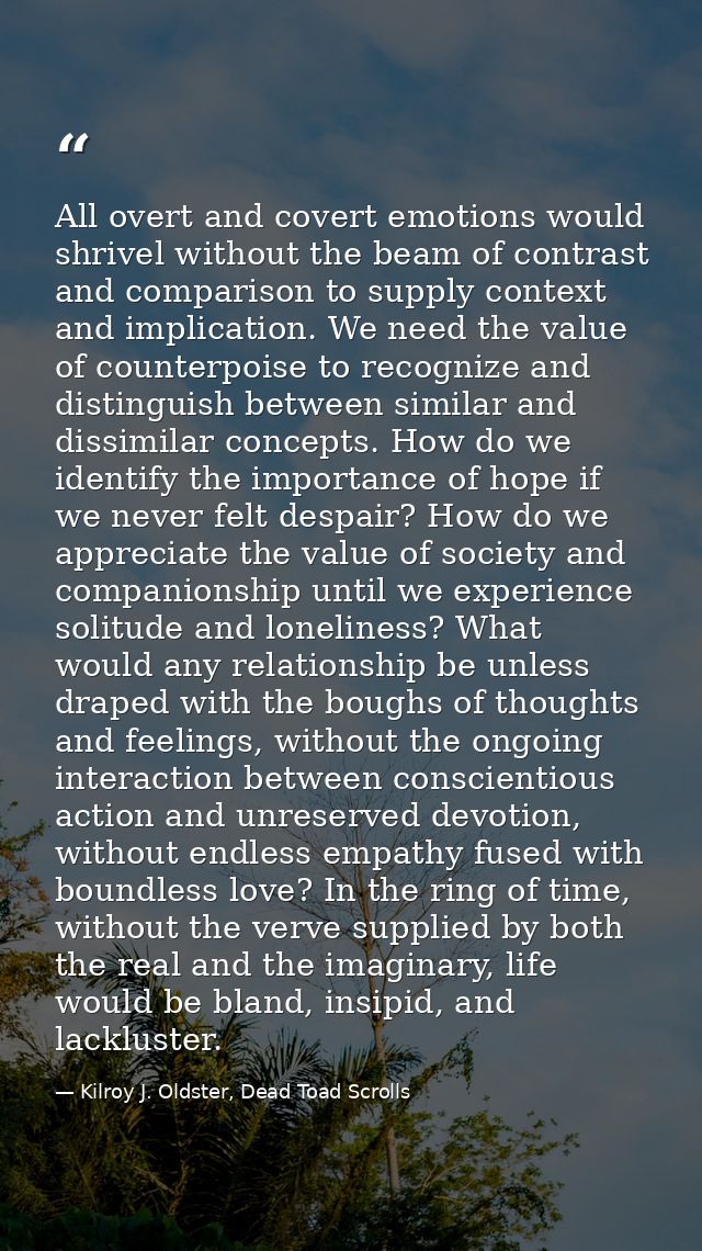 All overt and covert emotions would shrivel without the beam of contrast and comparison to supply context and implicatio — Kilroy J. Oldster, Dead Toad Scrolls