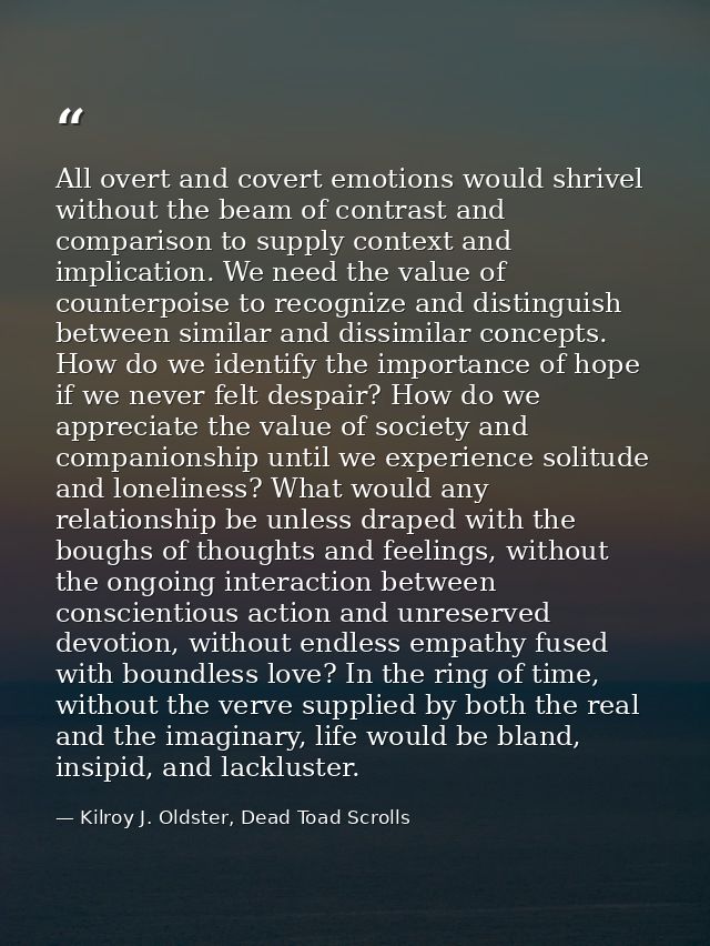 All overt and covert emotions would shrivel without the beam of contrast and comparison to supply context and implicatio — Kilroy J. Oldster, Dead Toad Scrolls