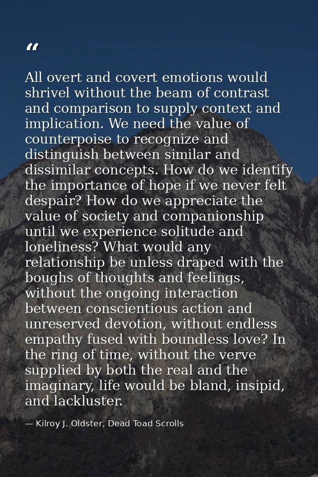 All overt and covert emotions would shrivel without the beam of contrast and comparison to supply context and implicatio — Kilroy J. Oldster, Dead Toad Scrolls