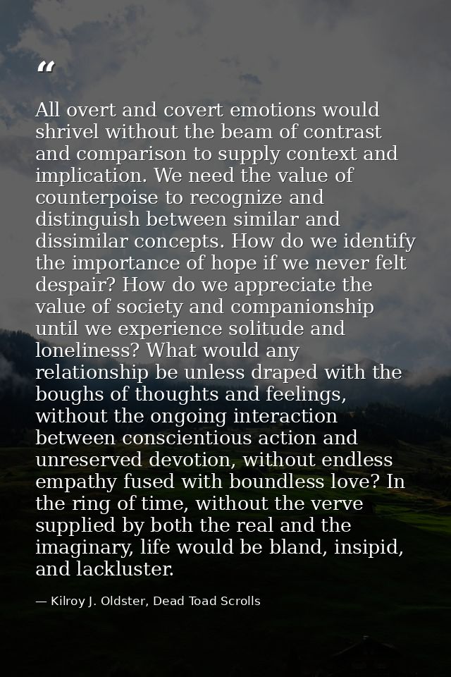 All overt and covert emotions would shrivel without the beam of contrast and comparison to supply context and implicatio — Kilroy J. Oldster, Dead Toad Scrolls