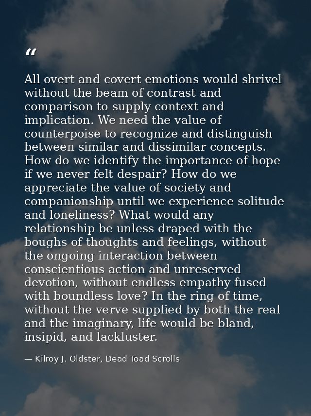 All overt and covert emotions would shrivel without the beam of contrast and comparison to supply context and implicatio — Kilroy J. Oldster, Dead Toad Scrolls