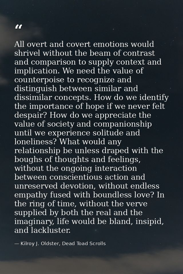 All overt and covert emotions would shrivel without the beam of contrast and comparison to supply context and implicatio — Kilroy J. Oldster, Dead Toad Scrolls