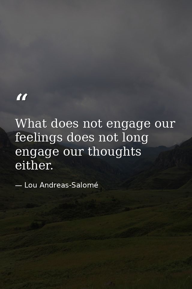 What does not engage our feelings does not long engage our thoughts either. — Lou Andreas-Salomé