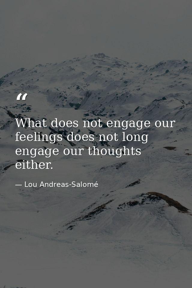 What does not engage our feelings does not long engage our thoughts either. — Lou Andreas-Salomé
