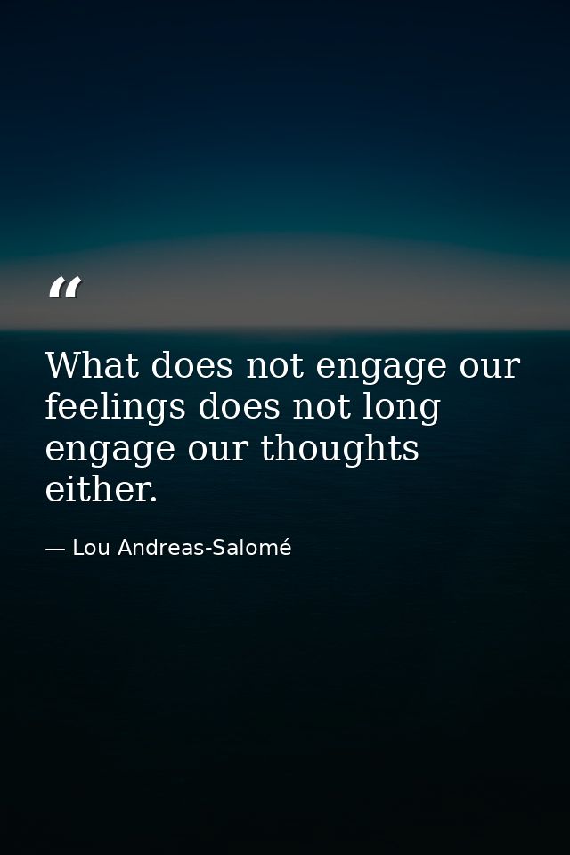 What does not engage our feelings does not long engage our thoughts either. — Lou Andreas-Salomé
