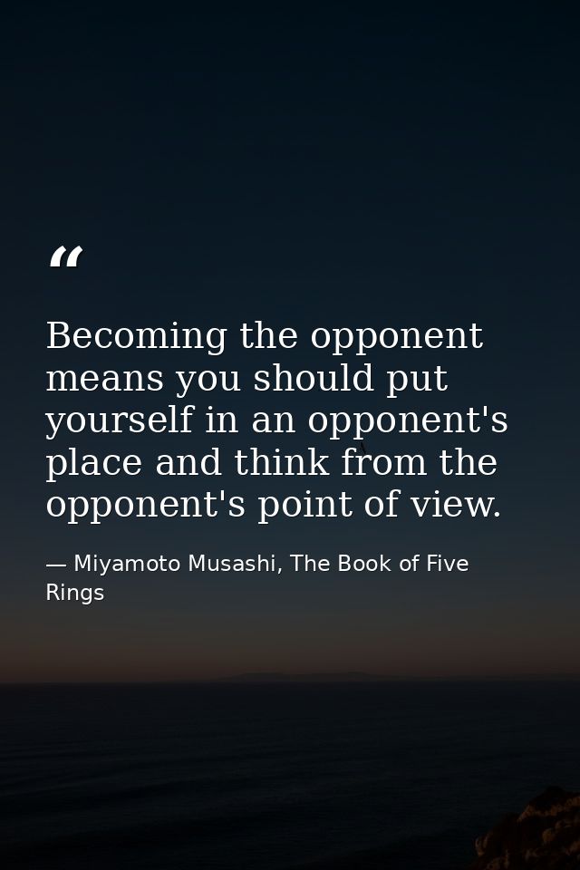 Becoming the opponent means you should put yourself in an opponent's place and think from the opponent's point of view. — Miyamoto Musashi, The Book of Five Rings