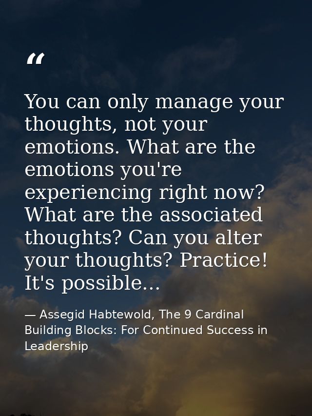You can only manage your thoughts, not your emotions. What are the emotions you're experiencing right now? What are the  — Assegid Habtewold, The 9 Cardinal Building Blocks: For Continued Success in Leadership