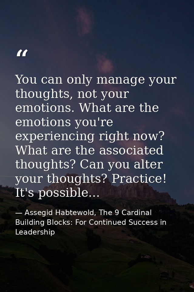 You can only manage your thoughts, not your emotions. What are the emotions you're experiencing right now? What are the  — Assegid Habtewold, The 9 Cardinal Building Blocks: For Continued Success in Leadership