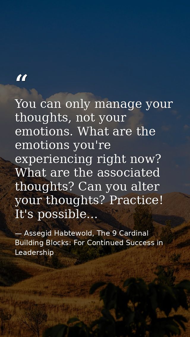 You can only manage your thoughts, not your emotions. What are the emotions you're experiencing right now? What are the  — Assegid Habtewold, The 9 Cardinal Building Blocks: For Continued Success in Leadership
