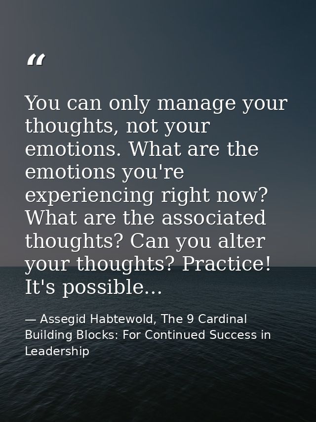 You can only manage your thoughts, not your emotions. What are the emotions you're experiencing right now? What are the  — Assegid Habtewold, The 9 Cardinal Building Blocks: For Continued Success in Leadership