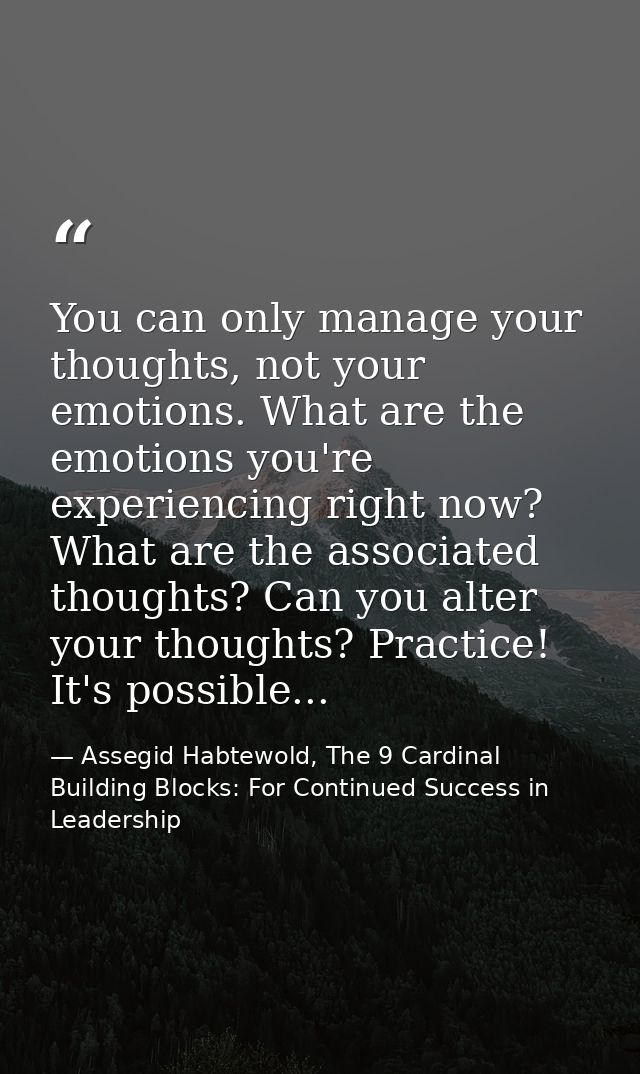You can only manage your thoughts, not your emotions. What are the emotions you're experiencing right now? What are the  — Assegid Habtewold, The 9 Cardinal Building Blocks: For Continued Success in Leadership
