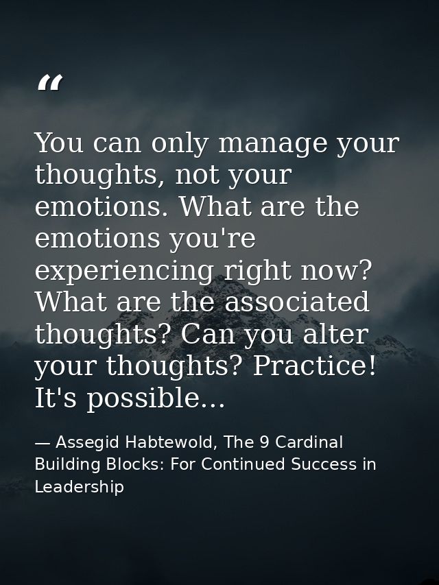 You can only manage your thoughts, not your emotions. What are the emotions you're experiencing right now? What are the  — Assegid Habtewold, The 9 Cardinal Building Blocks: For Continued Success in Leadership