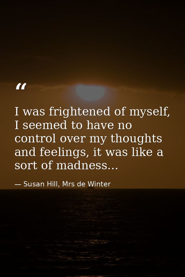 I was frightened of myself, I seemed to have no control over my thoughts and feelings, it was like a sort of madness... — Susan Hill, Mrs de Winter
