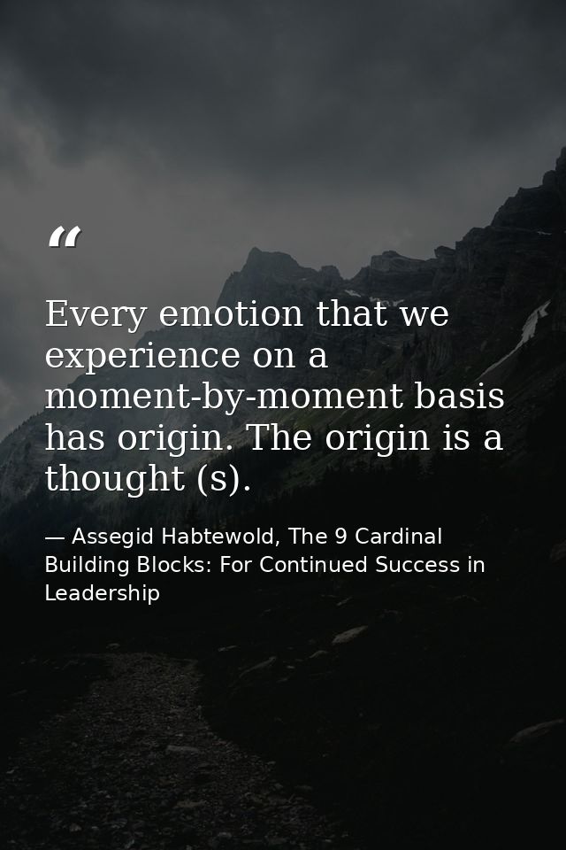 Every emotion that we experience on a moment-by-moment basis has origin. The origin is a thought (s). — Assegid Habtewold, The 9 Cardinal Building Blocks: For Continued Success in Leadership