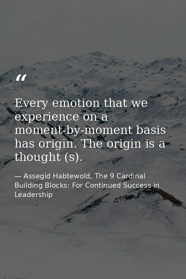 Every emotion that we experience on a moment-by-moment basis has origin. The origin is a thought (s). — Assegid Habtewold, The 9 Cardinal Building Blocks: For Continued Success in Leadership