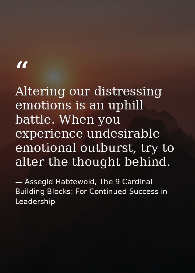 Altering our distressing emotions is an uphill battle. When you experience undesirable emotional outburst, try to alter  — Assegid Habtewold, The 9 Cardinal Building Blocks: For Continued Success in Leadership