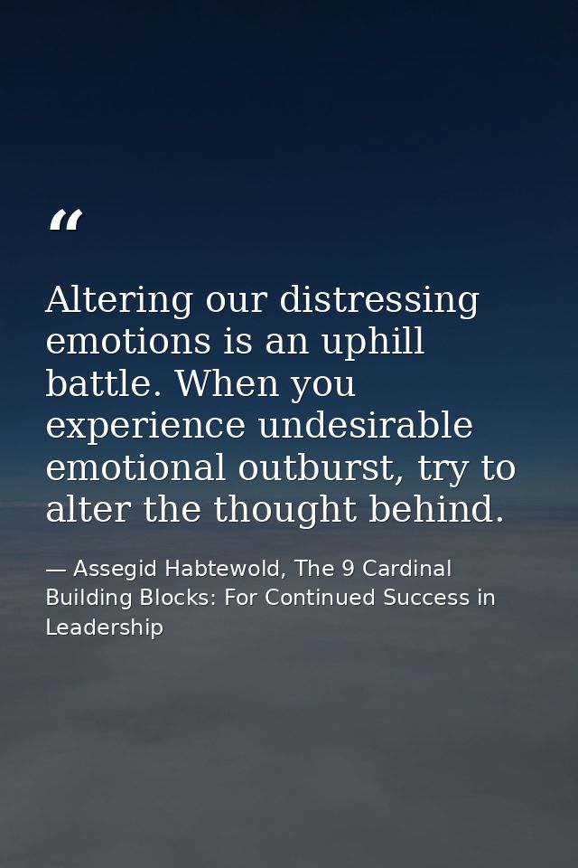 Altering our distressing emotions is an uphill battle. When you experience undesirable emotional outburst, try to alter  — Assegid Habtewold, The 9 Cardinal Building Blocks: For Continued Success in Leadership