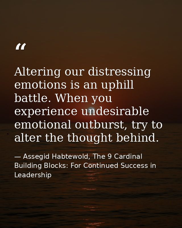 Altering our distressing emotions is an uphill battle. When you experience undesirable emotional outburst, try to alter  — Assegid Habtewold, The 9 Cardinal Building Blocks: For Continued Success in Leadership