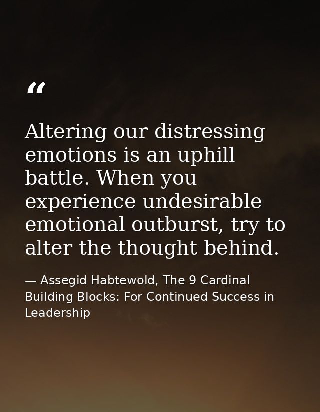 Altering our distressing emotions is an uphill battle. When you experience undesirable emotional outburst, try to alter  — Assegid Habtewold, The 9 Cardinal Building Blocks: For Continued Success in Leadership