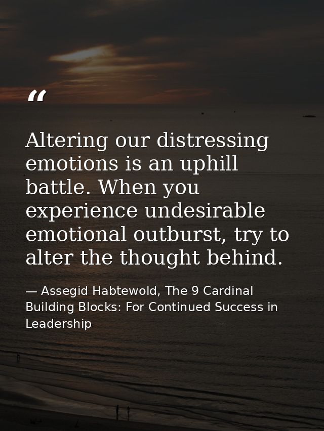 Altering our distressing emotions is an uphill battle. When you experience undesirable emotional outburst, try to alter  — Assegid Habtewold, The 9 Cardinal Building Blocks: For Continued Success in Leadership