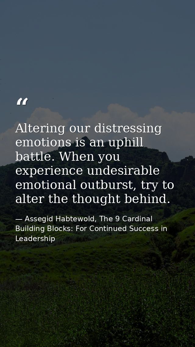 Altering our distressing emotions is an uphill battle. When you experience undesirable emotional outburst, try to alter  — Assegid Habtewold, The 9 Cardinal Building Blocks: For Continued Success in Leadership