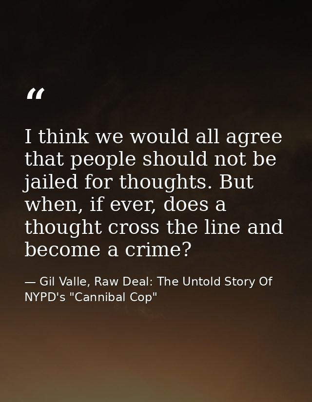 I think we would all agree that people should not be jailed for thoughts. But when, if ever, does a thought cross the li — Gil Valle, Raw Deal: The Untold Story Of NYPD's "Cannibal Cop"