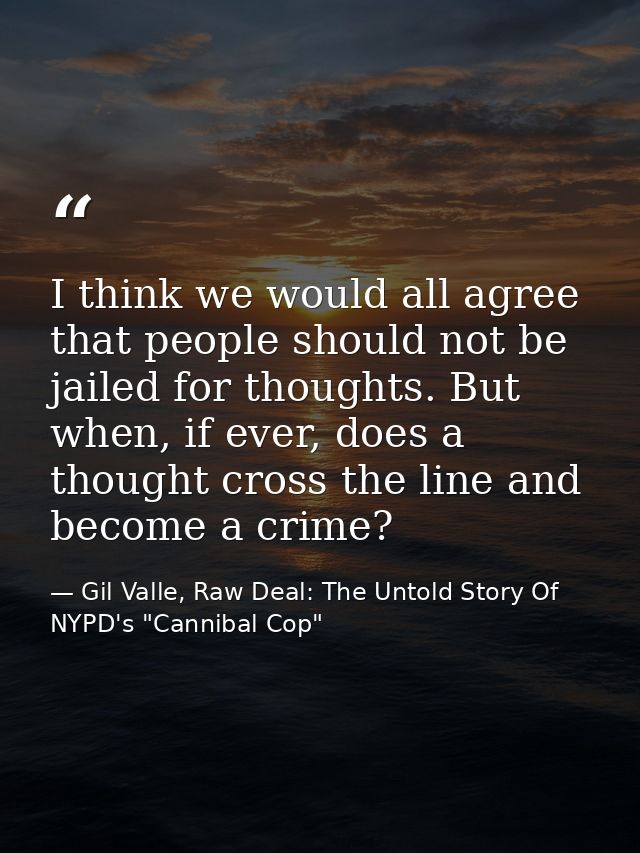 I think we would all agree that people should not be jailed for thoughts. But when, if ever, does a thought cross the li — Gil Valle, Raw Deal: The Untold Story Of NYPD's "Cannibal Cop"
