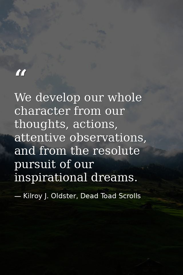 We develop our whole character from our thoughts, actions, attentive observations, and from the resolute pursuit of our  — Kilroy J. Oldster, Dead Toad Scrolls