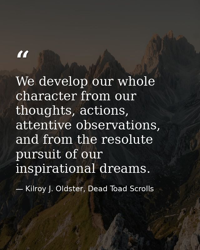 We develop our whole character from our thoughts, actions, attentive observations, and from the resolute pursuit of our  — Kilroy J. Oldster, Dead Toad Scrolls