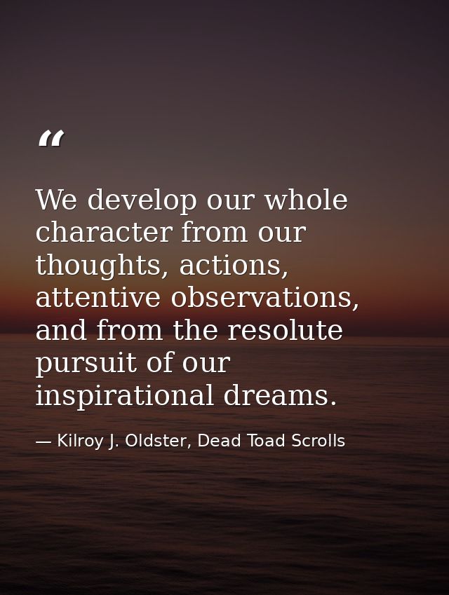 We develop our whole character from our thoughts, actions, attentive observations, and from the resolute pursuit of our  — Kilroy J. Oldster, Dead Toad Scrolls