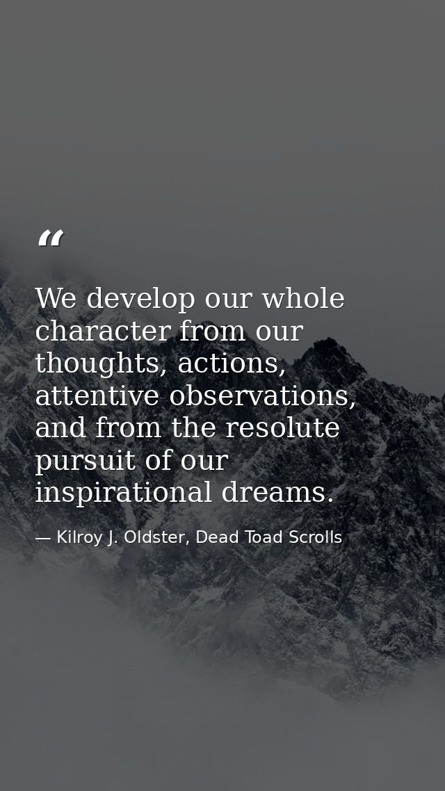 We develop our whole character from our thoughts, actions, attentive observations, and from the resolute pursuit of our  — Kilroy J. Oldster, Dead Toad Scrolls
