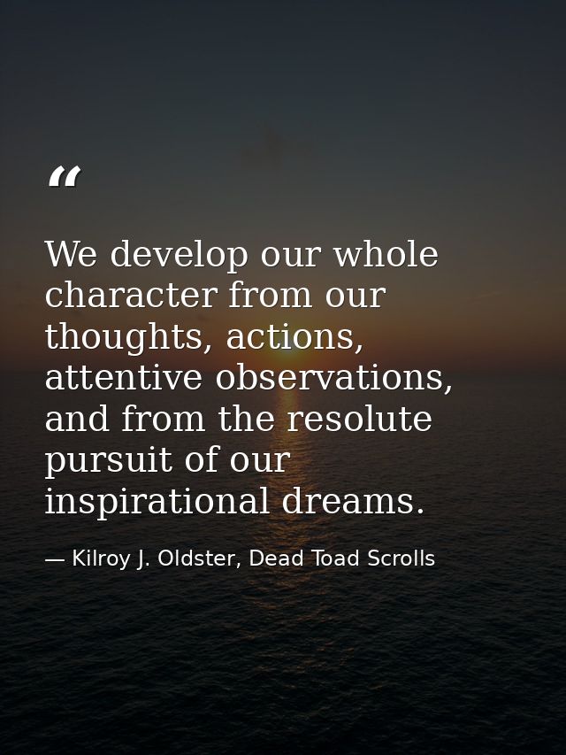 We develop our whole character from our thoughts, actions, attentive observations, and from the resolute pursuit of our  — Kilroy J. Oldster, Dead Toad Scrolls