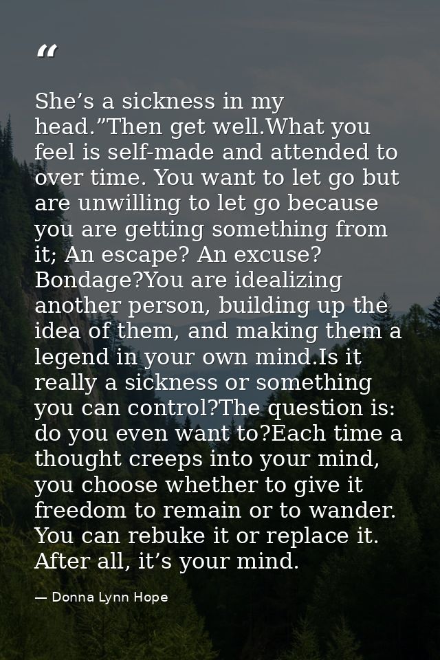 She’s a sickness in my head.”Then get well.What you feel is self-made and attended to over time. You want to let go but  — Donna Lynn Hope
