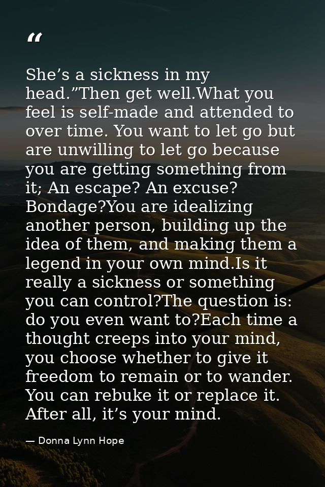 She’s a sickness in my head.”Then get well.What you feel is self-made and attended to over time. You want to let go but  — Donna Lynn Hope