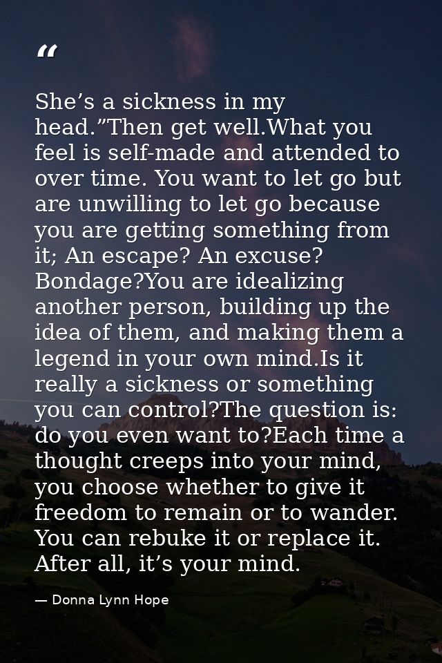 She’s a sickness in my head.”Then get well.What you feel is self-made and attended to over time. You want to let go but  — Donna Lynn Hope