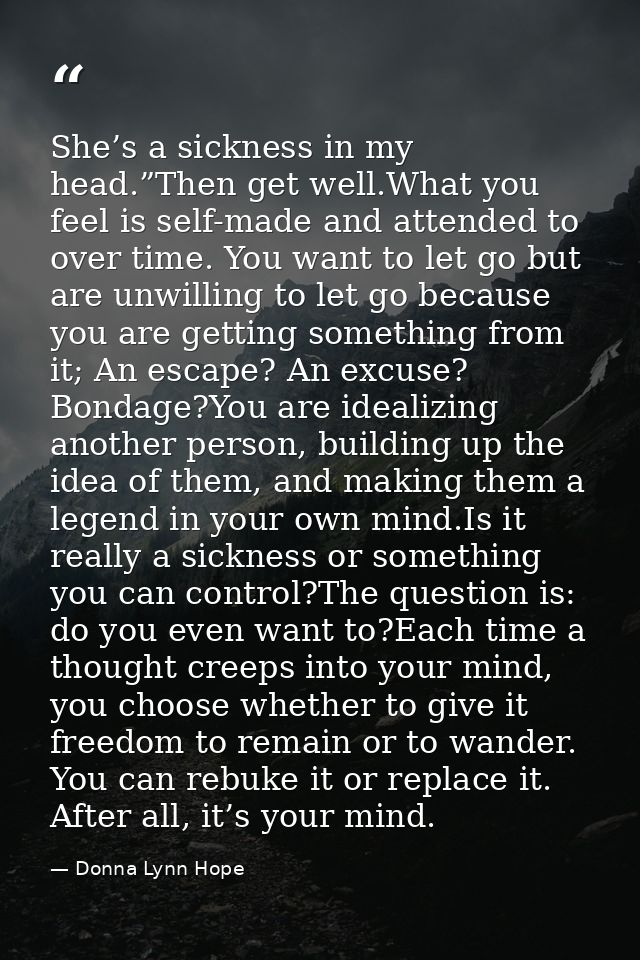 She’s a sickness in my head.”Then get well.What you feel is self-made and attended to over time. You want to let go but  — Donna Lynn Hope