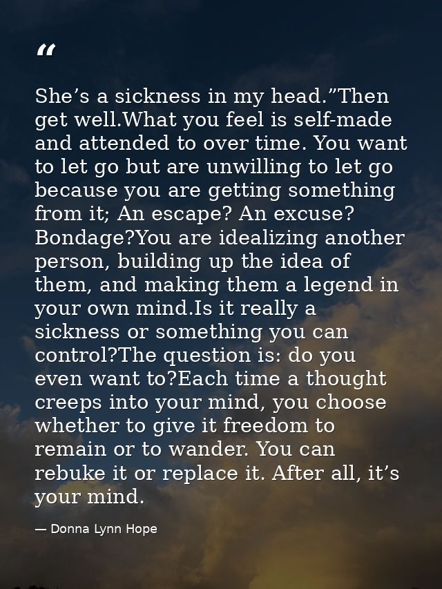 She’s a sickness in my head.”Then get well.What you feel is self-made and attended to over time. You want to let go but  — Donna Lynn Hope